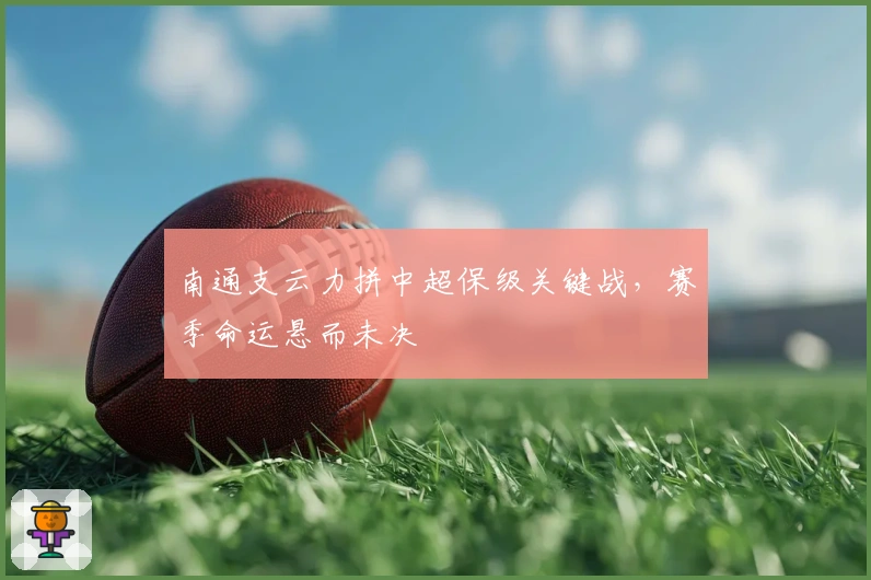 南通支云力拼中超保级关键战，赛季命运悬而未决