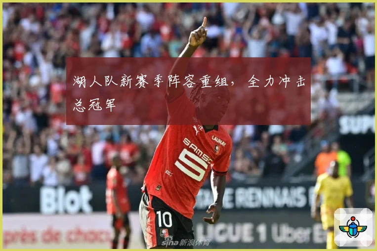 湖人队新赛季阵容重组，全力冲击总冠军