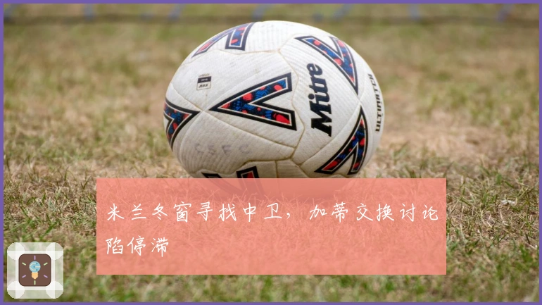 米兰冬窗寻找中卫，加蒂交换讨论陷停滞