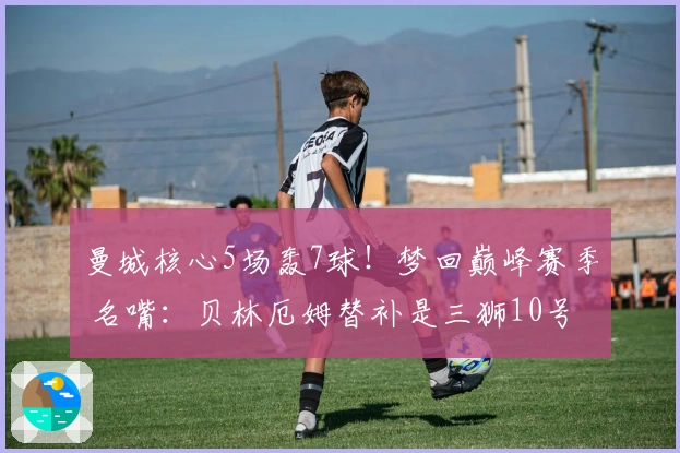 曼城核心5场轰7球！梦回巅峰赛季 名嘴：贝林厄姆替补是三狮10号