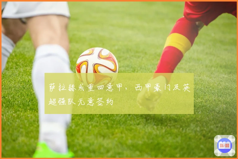 萨拉赫或重回意甲，西甲豪门及英超强队无意签约