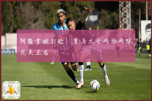 阿隆索被打脸！皇马太子两场两球完美正名