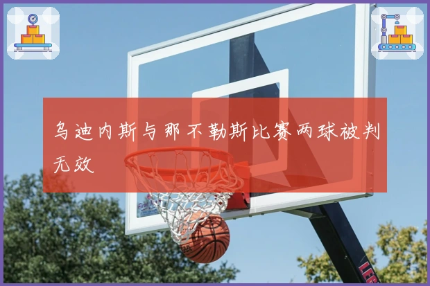 乌迪内斯与那不勒斯比赛两球被判无效