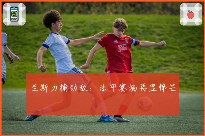 兰斯力擒劲敌，法甲赛场再显锋芒