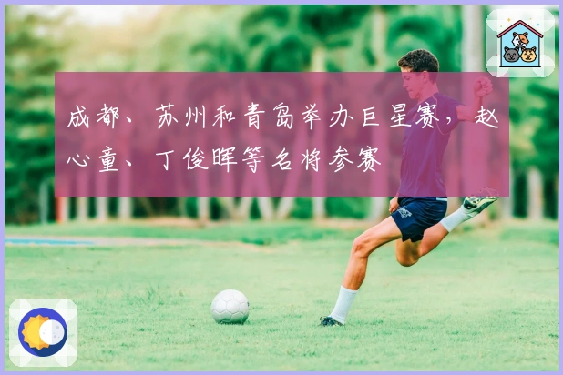 成都、苏州和青岛举办巨星赛，赵心童、丁俊晖等名将参赛