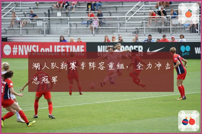 湖人队新赛季阵容重组，全力冲击总冠军