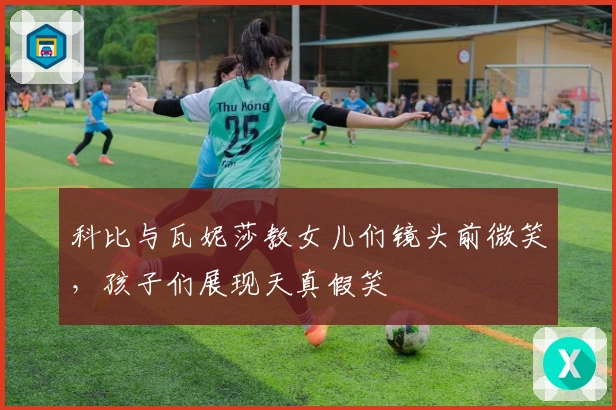 科比与瓦妮莎教女儿们镜头前微笑，孩子们展现天真假笑