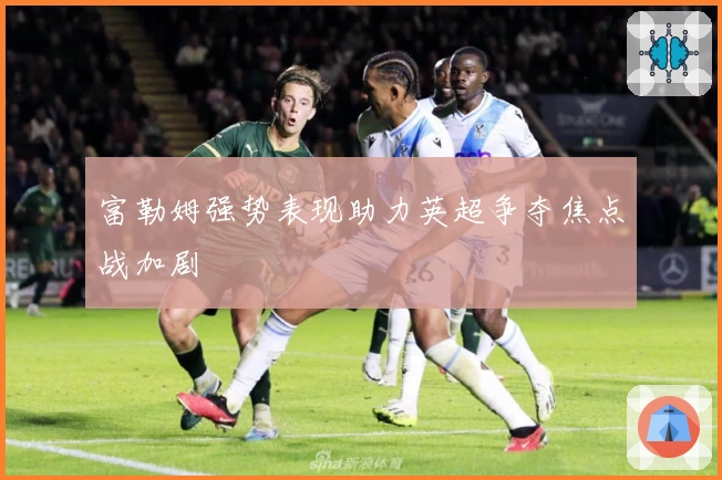 富勒姆强势表现助力英超争夺焦点战加剧