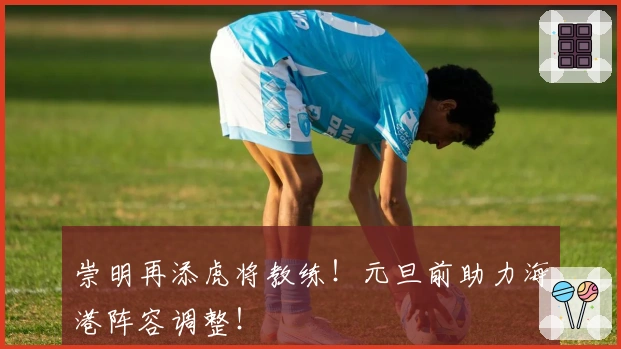 崇明再添虎将教练！元旦前助力海港阵容调整！