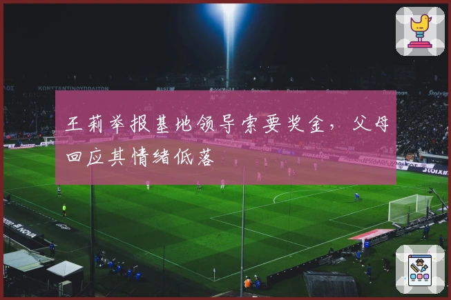 王莉举报基地领导索要奖金，父母回应其情绪低落