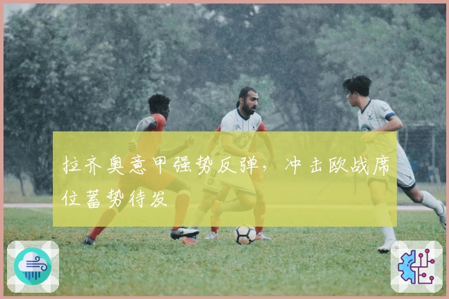 拉齐奥意甲强势反弹，冲击欧战席位蓄势待发