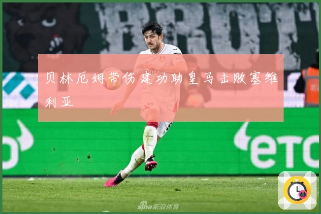 贝林厄姆带伤建功助皇马击败塞维利亚