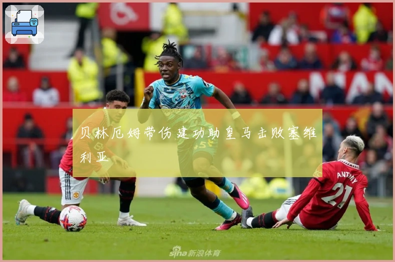 贝林厄姆带伤建功助皇马击败塞维利亚