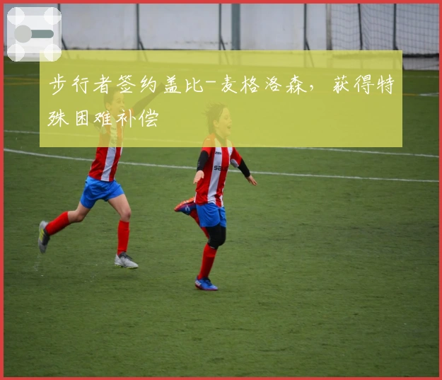 步行者签约盖比-麦格洛森，获得特殊困难补偿