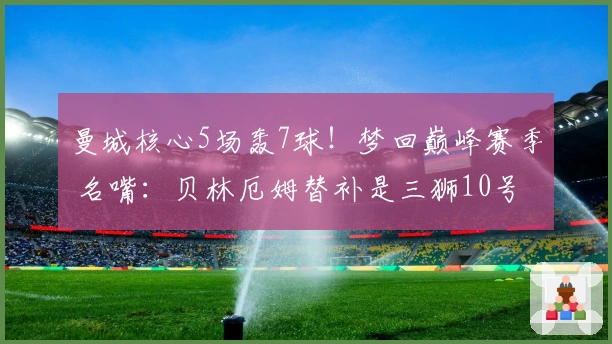 曼城核心5场轰7球！梦回巅峰赛季 名嘴：贝林厄姆替补是三狮10号