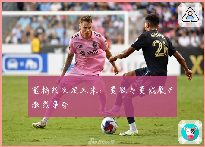 塞梅约决定未来，曼联与曼城展开激烈争夺