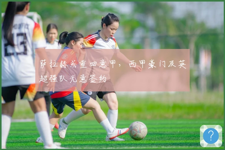 萨拉赫或重回意甲，西甲豪门及英超强队无意签约