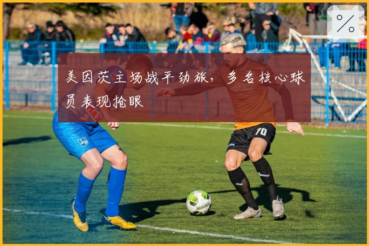 美因茨主场战平劲旅，多名核心球员表现抢眼