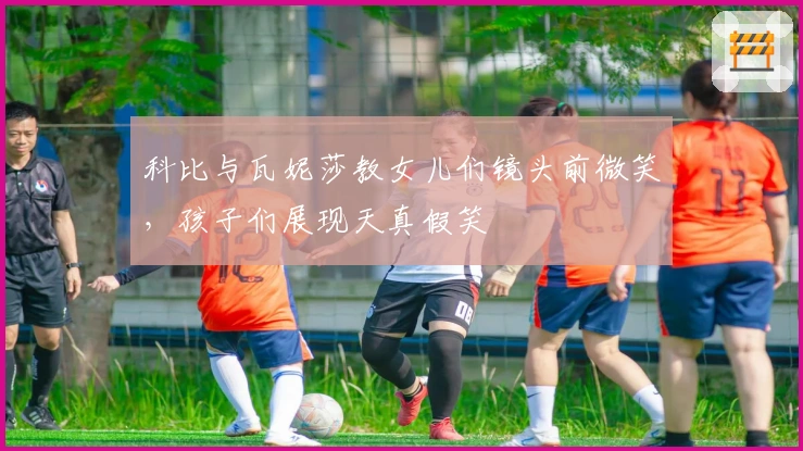 科比与瓦妮莎教女儿们镜头前微笑，孩子们展现天真假笑